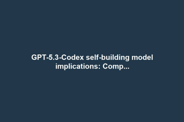 GPT-5.3-Codex self-building model implications: Comp...