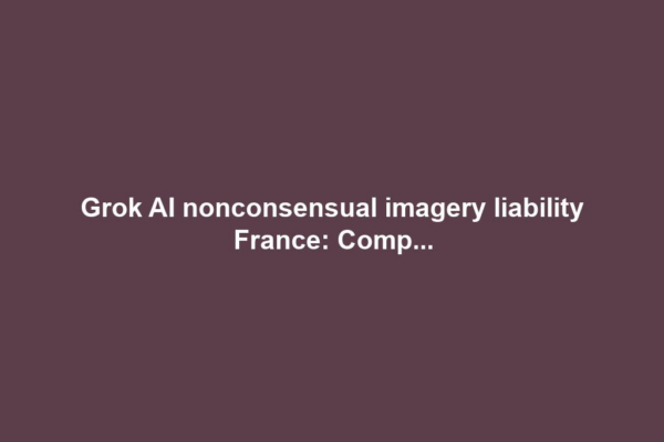 Grok AI nonconsensual imagery liability France: Comp...