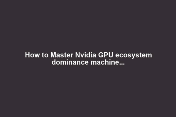How to Master Nvidia GPU ecosystem dominance machine...