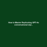 How to Master Replicating GPT-4o conversational styl...