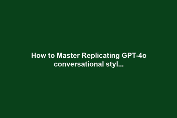 How to Master Replicating GPT-4o conversational styl...