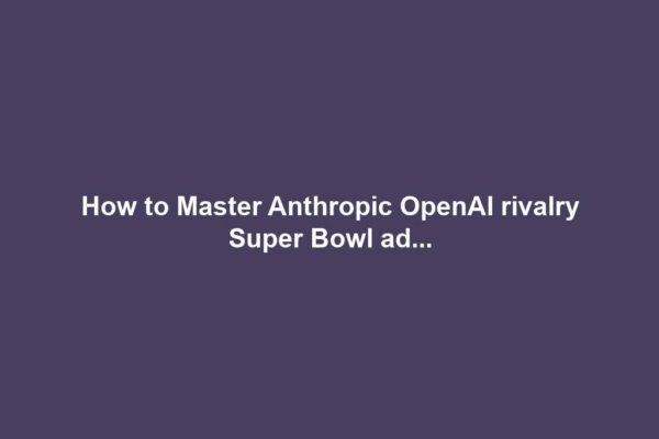 How to Master Anthropic OpenAI rivalry Super Bowl ad...