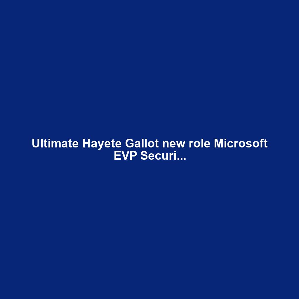 Ultimate Hayete Gallot new role Microsoft EVP Securi...