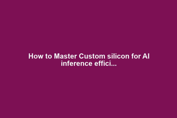How to Master Custom silicon for AI inference effici...