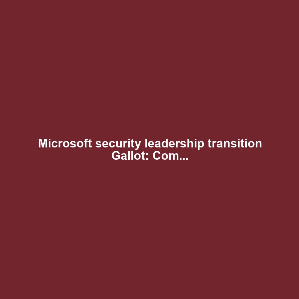 Microsoft security leadership transition Gallot: Com...