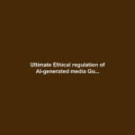 Ultimate Ethical regulation of AI-generated media Gu...