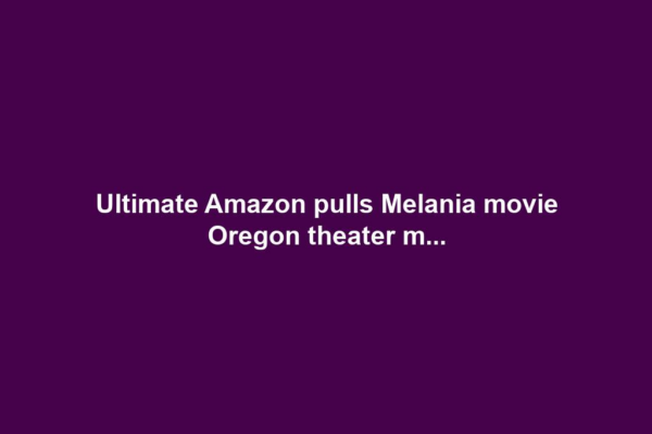 Ultimate Amazon pulls Melania movie Oregon theater m...