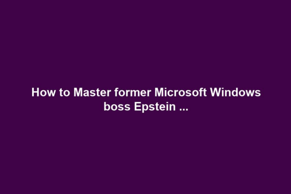 How to Master former Microsoft Windows boss Epstein ...