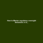How to Master regulatory oversight limitations in li...