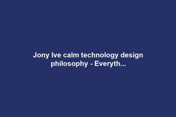 Jony Ive calm technology design philosophy - Everyth...