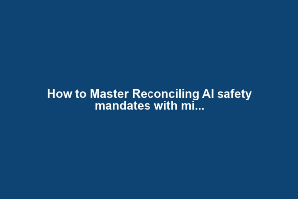How to Master Reconciling AI safety mandates with mi...