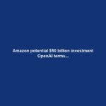 Amazon potential $50 billion investment OpenAI terms...
