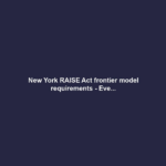 New York RAISE Act frontier model requirements - Eve...