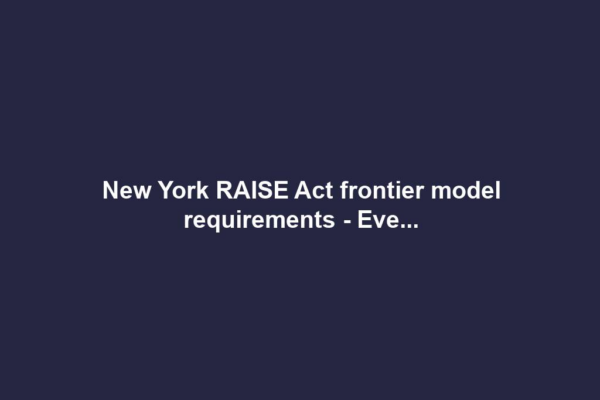 New York RAISE Act frontier model requirements - Eve...