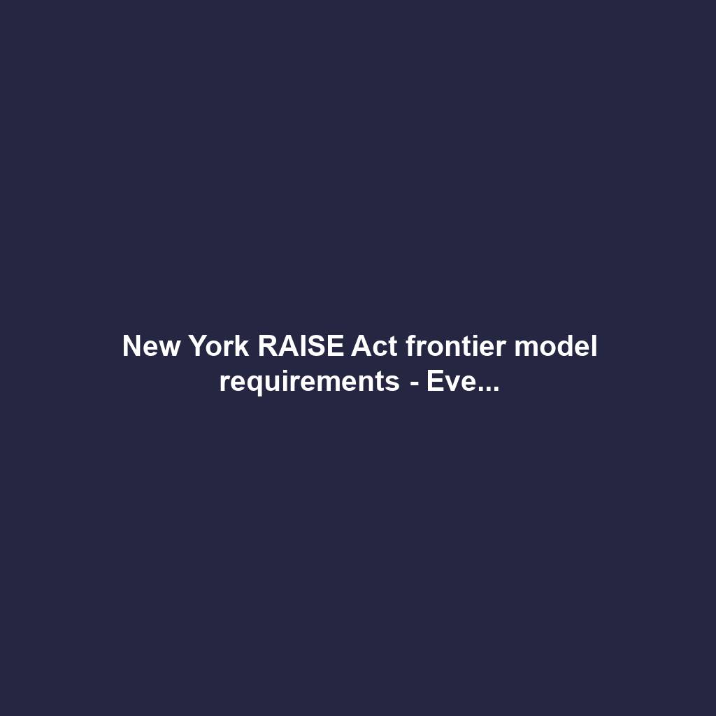 New York RAISE Act frontier model requirements - Eve...