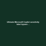 Ultimate Microsoft Copilot sensitivity label bypass ...