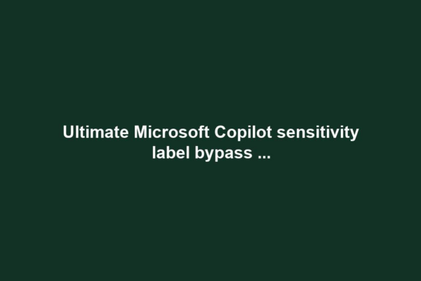 Ultimate Microsoft Copilot sensitivity label bypass ...