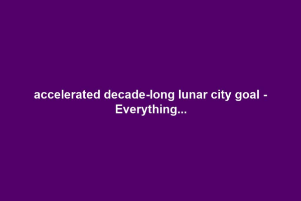 accelerated decade-long lunar city goal - Everything...