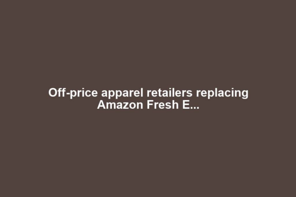 Off-price apparel retailers replacing Amazon Fresh E...