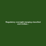 Regulatory oversight merging classified and civilian...