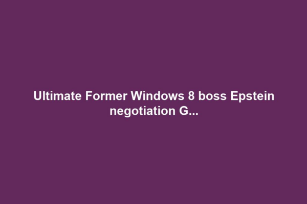 Ultimate Former Windows 8 boss Epstein negotiation G...
