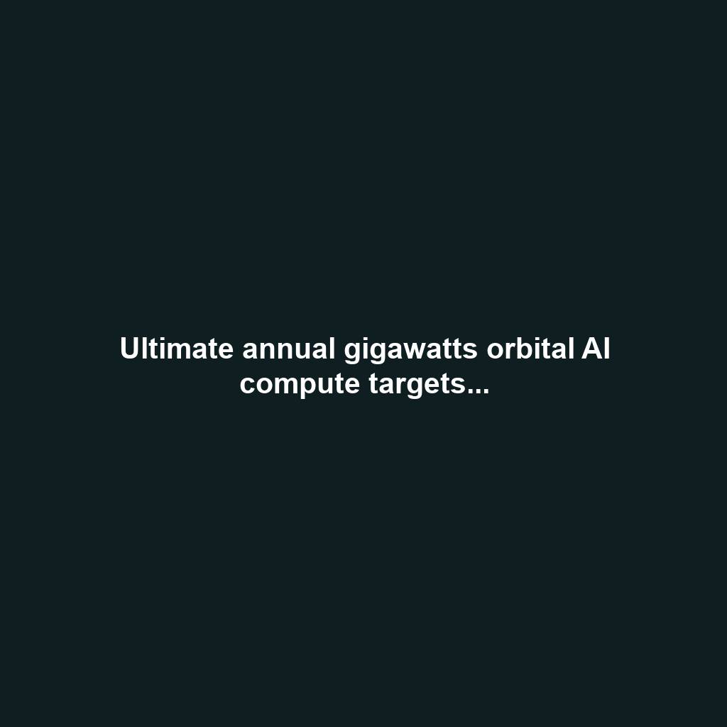 Ultimate annual gigawatts orbital AI compute targets...