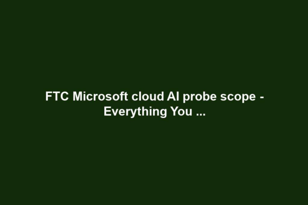 FTC Microsoft cloud AI probe scope - Everything You ...