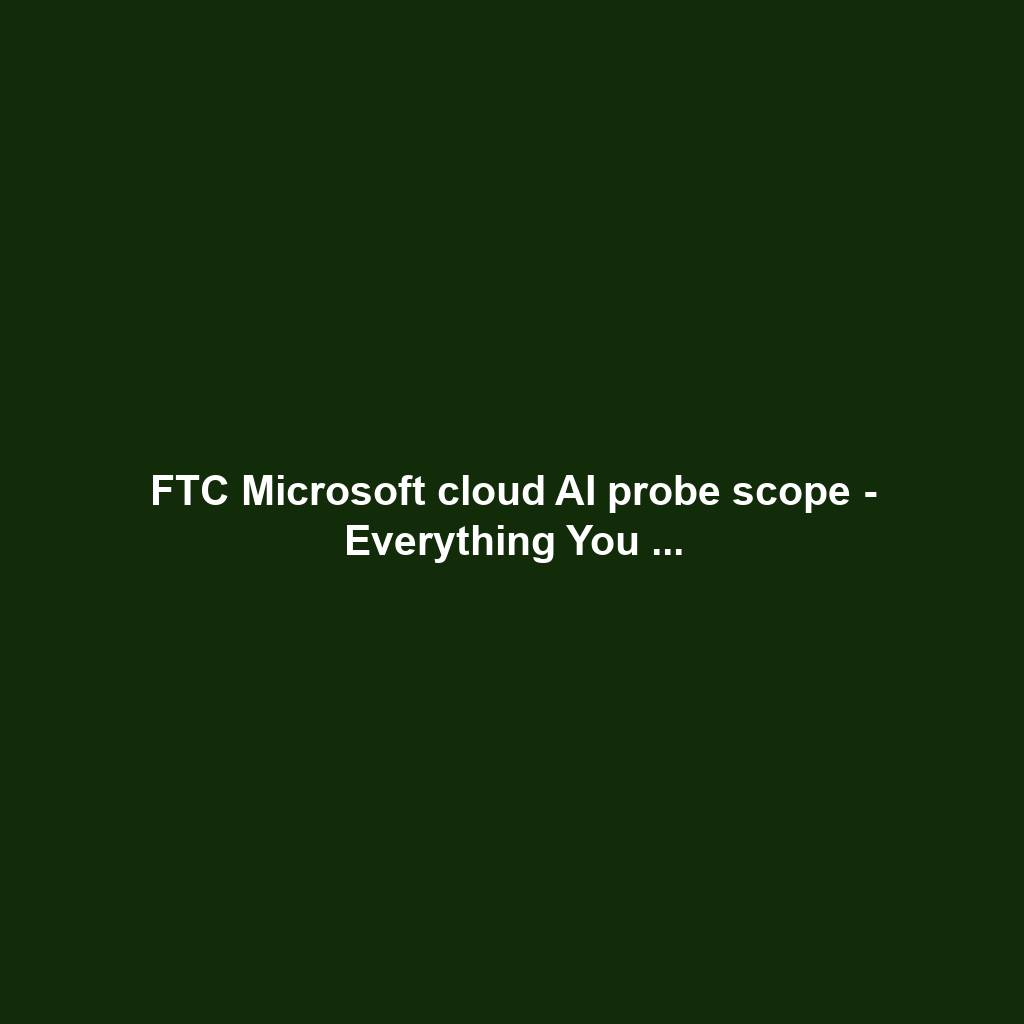 FTC Microsoft cloud AI probe scope - Everything You ...