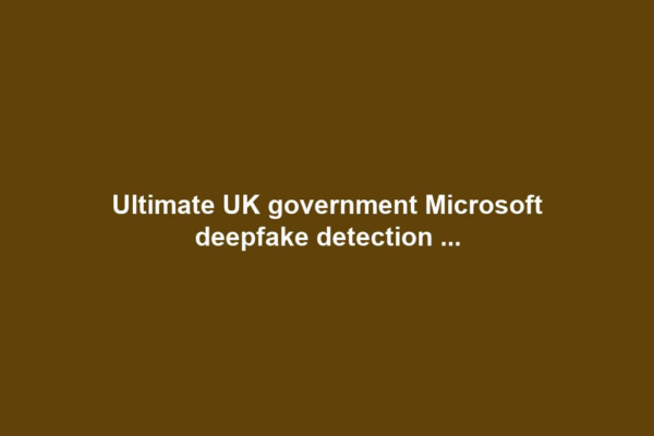 Ultimate UK government Microsoft deepfake detection ...