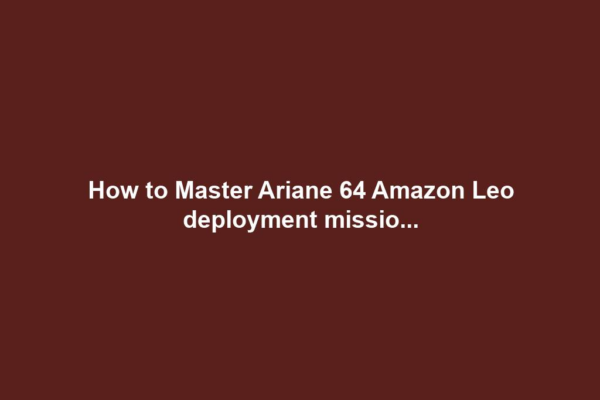 How to Master Ariane 64 Amazon Leo deployment missio...