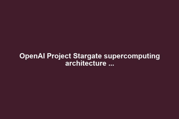 OpenAI Project Stargate supercomputing architecture ...