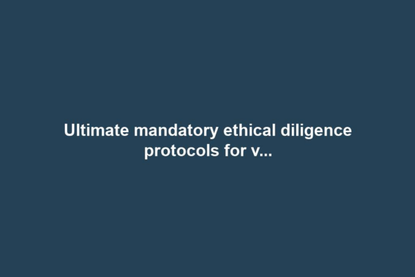 Ultimate mandatory ethical diligence protocols for v...