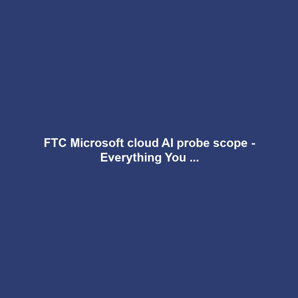 FTC Microsoft cloud AI probe scope - Everything You ...