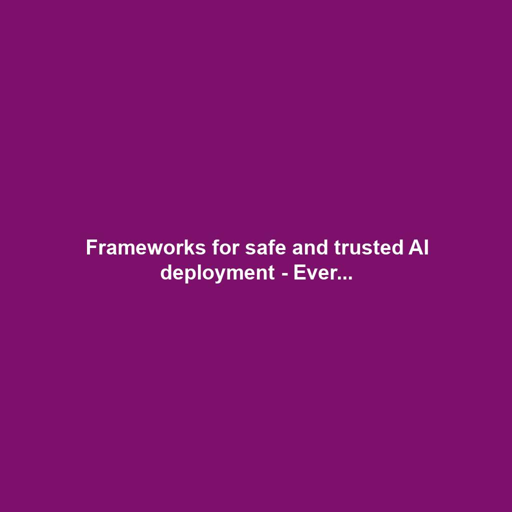 Frameworks for safe and trusted AI deployment - Ever...