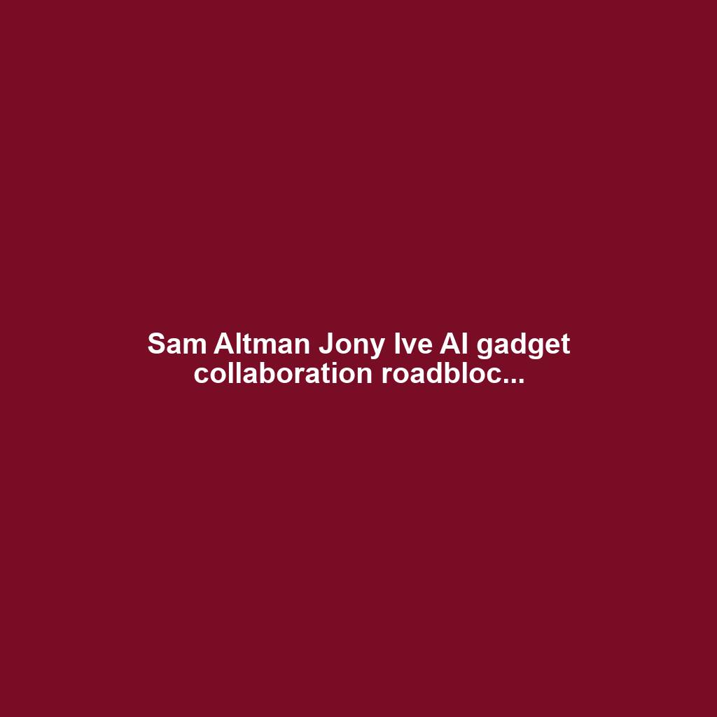 Sam Altman Jony Ive AI gadget collaboration roadbloc...