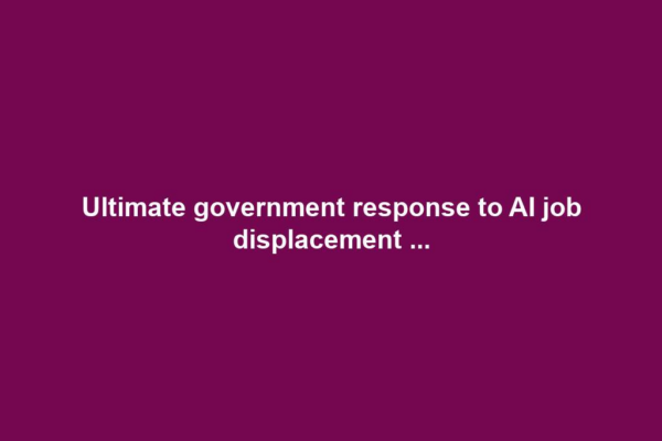 Ultimate government response to AI job displacement ...