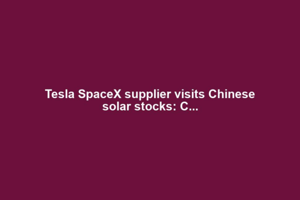 Tesla SpaceX supplier visits Chinese solar stocks: C...