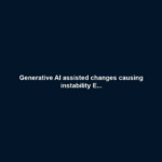 Generative AI assisted changes causing instability E...