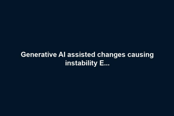 Generative AI assisted changes causing instability E...