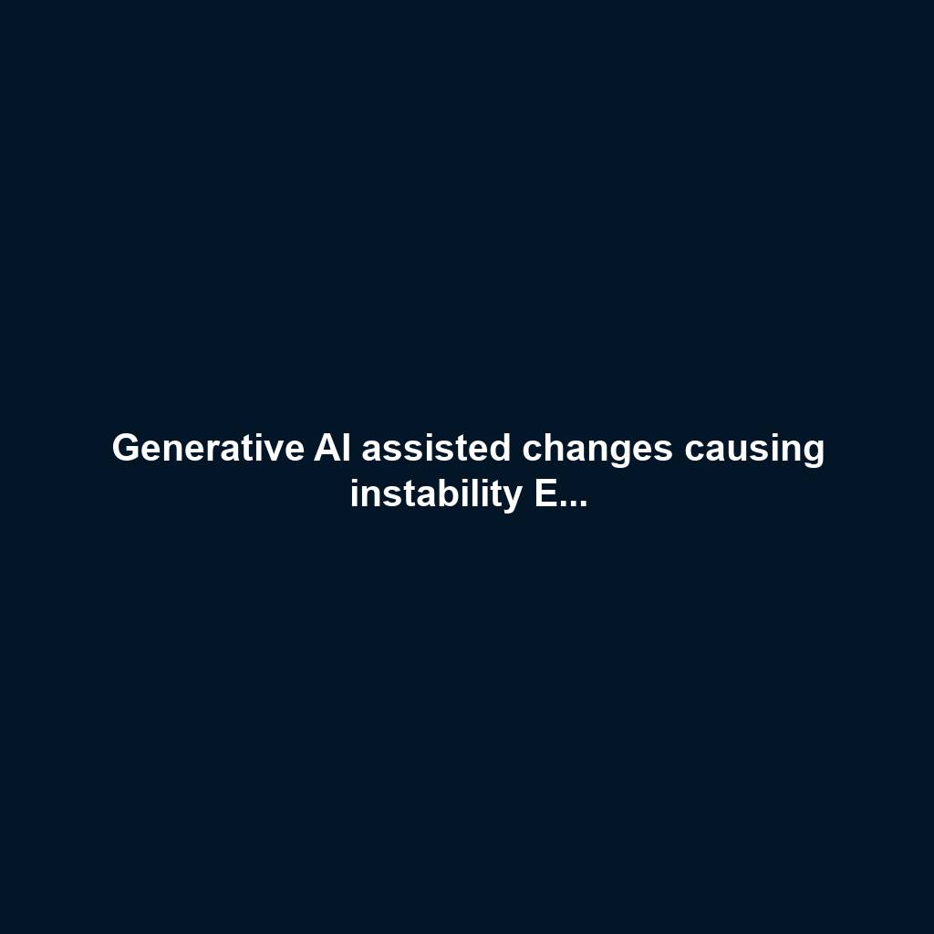 Generative AI assisted changes causing instability E...