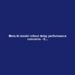 Meta AI model rollout delay performance concerns - E...