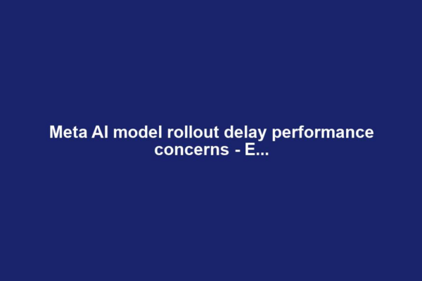 Meta AI model rollout delay performance concerns - E...