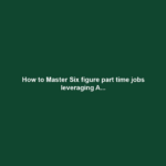 How to Master Six figure part time jobs leveraging A...