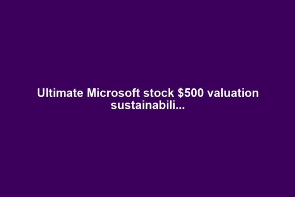 Ultimate Microsoft stock $500 valuation sustainabili...