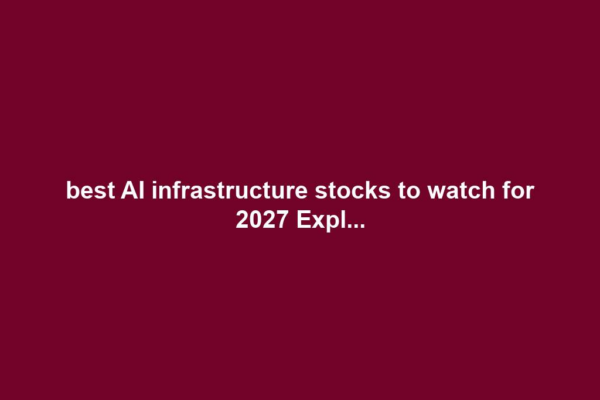 best AI infrastructure stocks to watch for 2027 Expl...