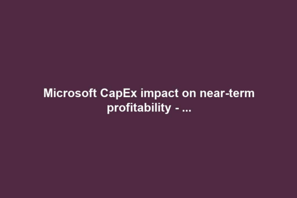 Microsoft CapEx impact on near-term profitability - ...