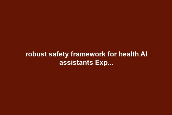 robust safety framework for health AI assistants Exp...