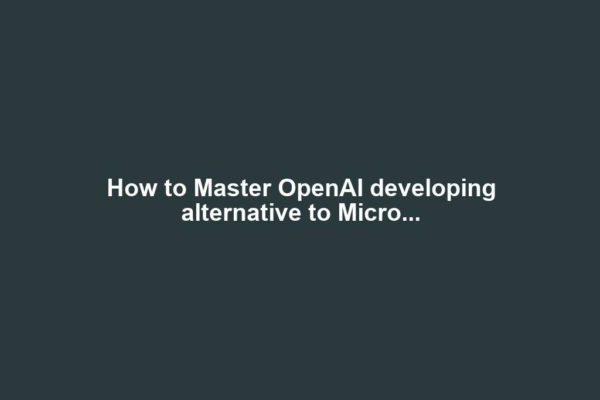 How to Master OpenAI developing alternative to Micro...