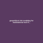 geopolitical risk modeling for multinational tech fi...