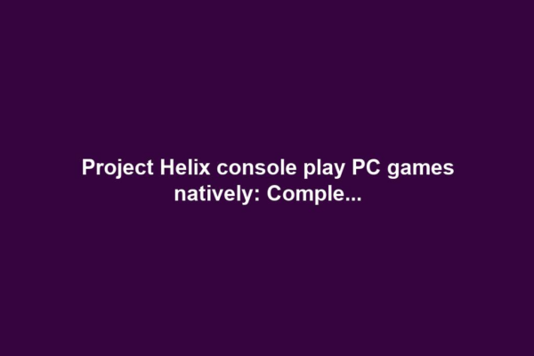 Project Helix console play PC games natively: Comple...